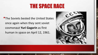 THE SPACE RACE
•The Soviets bested the United States
once again when they sent soviet
cosmonaut Yuri Gagarin as first
human in space on April 12, 1961.
 