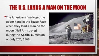 THE U.S. LANDS A MAN ON THE MOON
•The Americans finally get the
upper hand in the Space Race
when they land a man on the
moon (Neil Armstrong)
during the Apollo 11 mission
on July 20th, 1969.
 