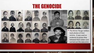 THE GENOCIDE
• The Khmer Rouge soldiers
took photos of their
victims. It was used as
evidence to prove they
followed their orders and
carried out the execution.
 