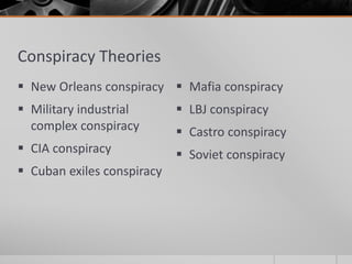 Conspiracy Theories
 New Orleans conspiracy
 Military industrial
complex conspiracy
 CIA conspiracy
 Cuban exiles conspiracy
 Mafia conspiracy
 LBJ conspiracy
 Castro conspiracy
 Soviet conspiracy
 