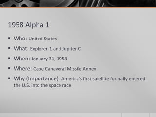 1958 Alpha 1
 Who: United States
 What: Explorer-1 and Jupiter-C
 When: January 31, 1958
 Where: Cape Canaveral Missile Annex
 Why (Importance): America’s first satellite formally entered
the U.S. into the space race
 