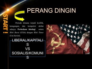 Periode dimana terjadi konflik,
ketegangan, dan kompetisi akibat
adanya. Perbedaan ideologi antara
Blok Barat (USA) dengan Blok Timur
(Uni Soviet).
LIBERAL/KAPITALI
S
VS
SOSIALIS/KOMUNI
S
 