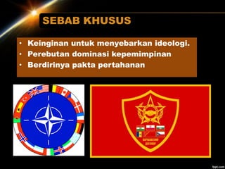 SEBAB KHUSUS
• Keinginan untuk menyebarkan ideologi.
• Perebutan dominasi kepemimpinan
• Berdirinya pakta pertahanan
 