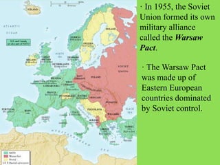 · In 1955, the Soviet
Union formed its own
military alliance
called the Warsaw
Pact.
· The Warsaw Pact
was made up of
Eastern European
countries dominated
by Soviet control.
 