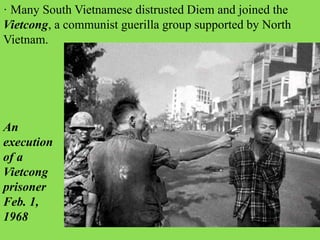 · Many South Vietnamese distrusted Diem and joined the
Vietcong, a communist guerilla group supported by North
Vietnam.
An
execution
of a
Vietcong
prisoner
Feb. 1,
1968
 