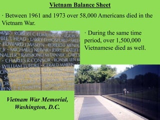 · Between 1961 and 1973 over 58,000 Americans died in the
Vietnam War.
Vietnam Balance Sheet
· During the same time
period, over 1,500,000
Vietnamese died as well.
Vietnam War Memorial,
Washington, D.C.
 