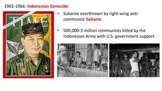 1965-1966: Indonesian Genocide
• Sukarno overthrown by right-wing anti-
communist Suharto
• 500,000-3 million communists killed by the
Indonesian Army with U.S. government support
 