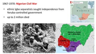 1967-1970: Nigerian Civil War
• ethnic Igbo separatists sought independence from
Yoruba-controlled government
• up to 2 million died
 