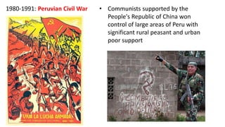 1980-1991: Peruvian Civil War • Communists supported by the
People's Republic of China won
control of large areas of Peru with
significant rural peasant and urban
poor support
 