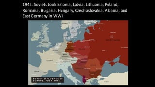 1945: Soviets took Estonia, Latvia, Lithuania, Poland,
Romania, Bulgaria, Hungary, Czechoslovakia, Albania, and
East Germany in WWII.
 