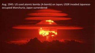 Aug. 1945: US used atomic bombs (A-bomb) on Japan; USSR invaded Japanese-
occupied Manchuria; Japan surrendered
 