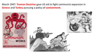 March 1947: Truman Doctrine gave US aid to fight communist expansion in
Greece and Turkey pursuing a policy of containment.
 