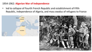 1954-1962: Algerian War of Independence
• led to collapse of Fourth French Republic and establishment of Fifth
Republic, independence of Algeria, and mass exodus of refugees to France
 