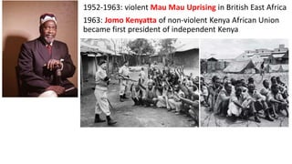 1952-1963: violent Mau Mau Uprising in British East Africa
1963: Jomo Kenyatta of non-violent Kenya African Union
became first president of independent Kenya
 