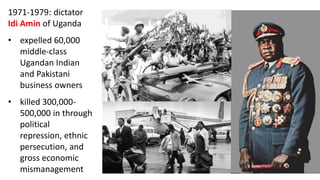 1971-1979: dictator
Idi Amin of Uganda
• expelled 60,000
middle-class
Ugandan Indian
and Pakistani
business owners
• killed 300,000-
500,000 in through
political
repression, ethnic
persecution, and
gross economic
mismanagement
 