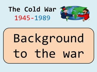 The Cold War
1945-1989
Background
to the war
 