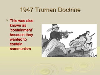 1947 Truman Doctrine


This was also
known as
‘containment’
because they
wanted to
contain
communism

 