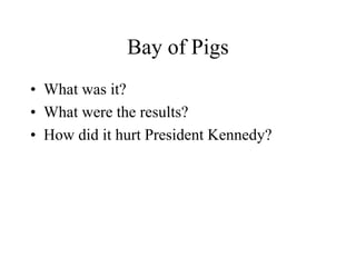 Bay of Pigs
• What was it?
• What were the results?
• How did it hurt President Kennedy?
 