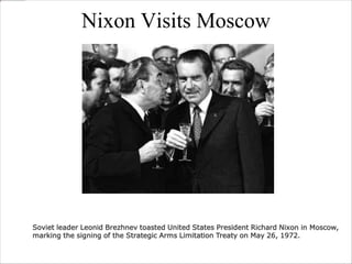 Nixon Visits Moscow
Soviet leader Leonid Brezhnev toasted United States President Richard Nixon in Moscow,
marking the signing of the Strategic Arms Limitation Treaty on May 26, 1972.
 