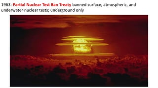 1963: Partial Nuclear Test Ban Treaty banned surface, atmospheric, and
underwater nuclear tests; underground only
 