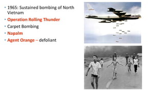 • 1965: Sustained bombing of North
Vietnam
• Operation Rolling Thunder
• Carpet Bombing
• Napalm
• Agent Orange – defoliant
 