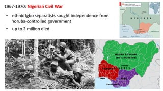 1967-1970: Nigerian Civil War
• ethnic Igbo separatists sought independence from
Yoruba-controlled government
• up to 2 million died
 