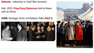 Détente: reduction in Cold War tensions
Feb. 1972: Ping-Pong Diplomacy led to Nixon
visit to China
USSR: Strategic Arms Limitations Talks (SALT I)
 