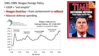 1981-1989: Reagan Foreign Policy
• USSR = “evil empire”
• Reagan Doctrine – from containment to rollback
• Massive defense spending
 