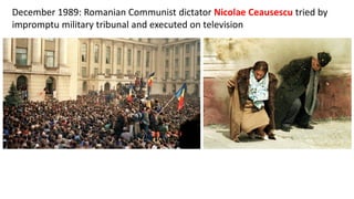 December 1989: Romanian Communist dictator Nicolae Ceausescu tried by
impromptu military tribunal and executed on television
 
