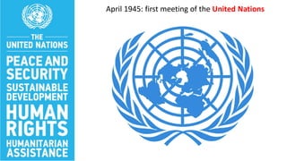 April 1945: first meeting of the United Nations
 