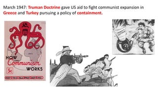 March 1947: Truman Doctrine gave US aid to fight communist expansion in
Greece and Turkey pursuing a policy of containment.
 
