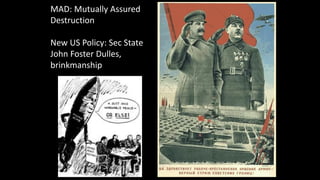 MAD: Mutually Assured
Destruction
New US Policy: Sec State
John Foster Dulles,
brinkmanship
 