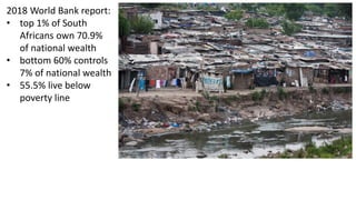 2018 World Bank report:
• top 1% of South
Africans own 70.9%
of national wealth
• bottom 60% controls
7% of national wealth
• 55.5% live below
poverty line
 