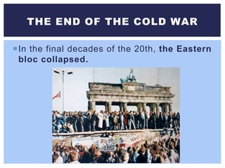In the final decades of the 20th, the Eastern
bloc collapsed.
THE END OF THE COLD WAR
 