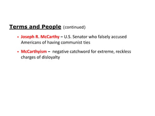 Terms and People

(continued)

•

Joseph R. McCarthy − U.S. Senator who falsely accused
Americans of having communist ties

•

McCarthyism − negative catchword for extreme, reckless
charges of disloyalty

 