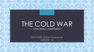 CTHE COLD WARWHAT REALLY HAPPENED?
TEACHER: Esther Ngwenya
GRADE: 12
 