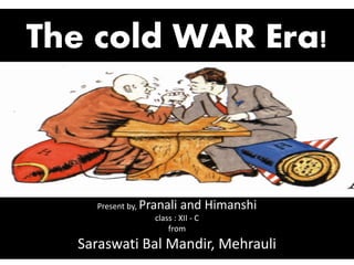 The cold WAR Era!
Present by, Pranali and Himanshi
class : XII - C
from
Saraswati Bal Mandir, Mehrauli
 