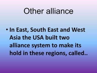 • In East, South East and West
Asia the USA built two
alliance system to make its
hold in these regions, called..
Other alliance
 