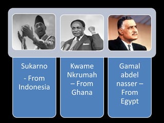 Sukarno
- From
Indonesia
Kwame
Nkrumah
– From
Ghana
Gamal
abdel
nasser –
From
Egypt
 