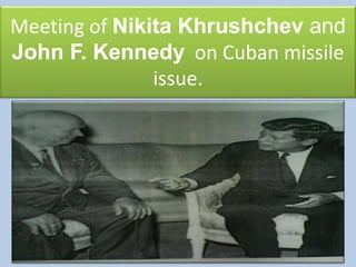 Meeting of Nikita Khrushchev and
John F. Kennedy on Cuban missile
issue.
 