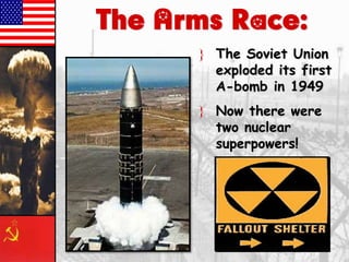 The Arms Race:
} The Soviet Union
exploded its first
A-bomb in 1949
} Now there were
two nuclear
superpowers!

 