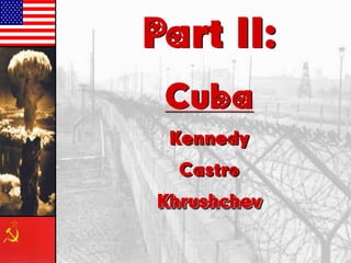 Part II:
Cuba
Kennedy
Castro
Khrushchev

 