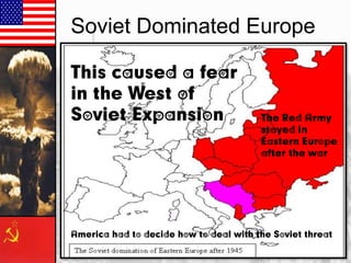 Soviet Dominated Europe
This caused a fear
in the West of
Soviet Expansion

The Red Army
stayed in
Eastern Europe
after the war

America had to decide how to deal with the Soviet threat

 