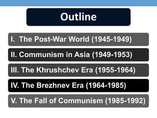I. The Post-War World (1945-1949)
II. Communism in Asia (1949-1953)
III. The Khrushchev Era (1955-1964)
IV. The Brezhnev Era (1964-1985)
V. The Fall of Communism (1985-1992)
Outline
 