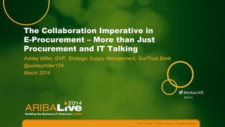 The Collaboration Imperative in
E-Procurement – More than Just
Procurement and IT Talking
Ashley Miller, GVP, Strategic Supply Management, SunTrust Bank
@ashleymiller124
March 2014

#AribaLIVE
@ariba

© 2014 Ariba – an SAP company. All rights reserved.

 