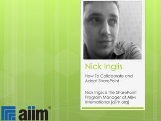 Nick Inglis How To Collaborate and Adopt SharePoint Nick Inglis is the SharePoint Program Manager at AIIM International (aiim.org) 