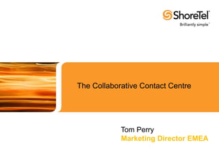 The Collaborative Contact Centre  Tom Perry Marketing Director EMEA 