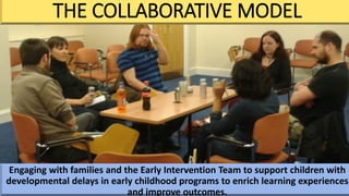 THE COLLABORATIVE MODEL
Engaging with families and the Early Intervention Team to support children with
developmental delays in early childhood programs to enrich learning experiences
and improve outcomes.
 