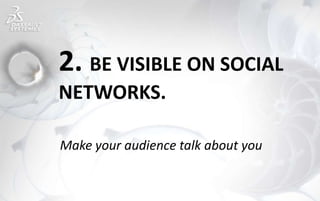 2. BE VISIBLE ON SOCIAL
NETWORKS.
Make your audience talk about you
 