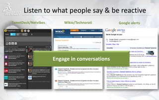 Listen to what people say & be reactive
TweetDeck/Netvibes Google alertsWikio/Technorati
Engage in conversations
 